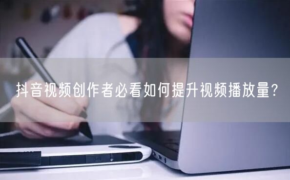 抖音视频创作者必看如何提升视频播放量？