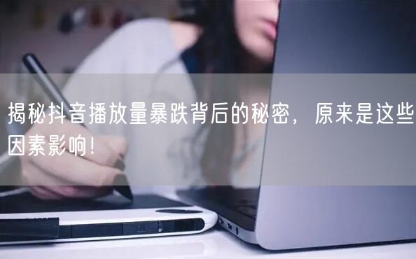 揭秘抖音播放量暴跌背后的秘密，原来是这些因素影响！