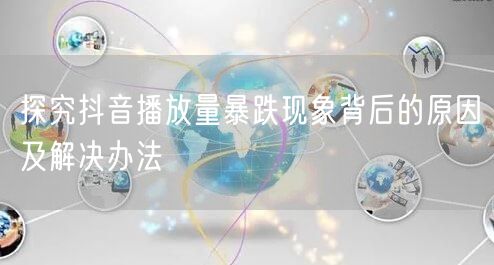 探究抖音播放量暴跌现象背后的原因及解决办法
