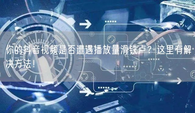 你的抖音视频是否遭遇播放量滑铁卢？这里有解决方法！