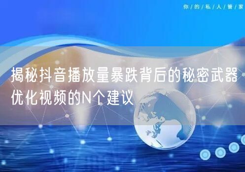 揭秘抖音播放量暴跌背后的秘密武器优化视频的N个建议