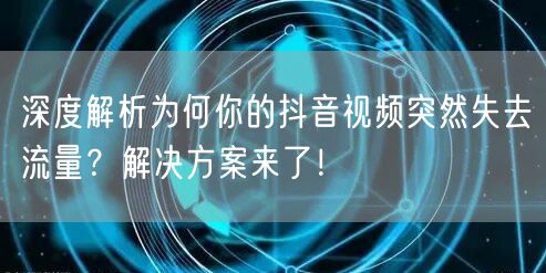 深度解析为何你的抖音视频突然失去流量？解决方案来了！