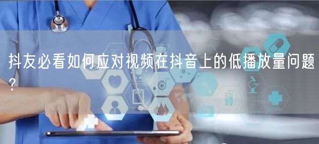 抖友必看如何应对视频在抖音上的低播放量问题？