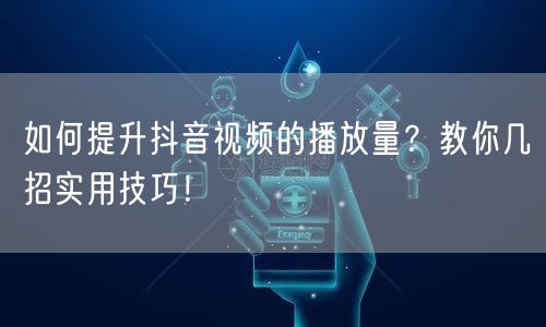如何提升抖音视频的播放量？教你几招实用技巧！
