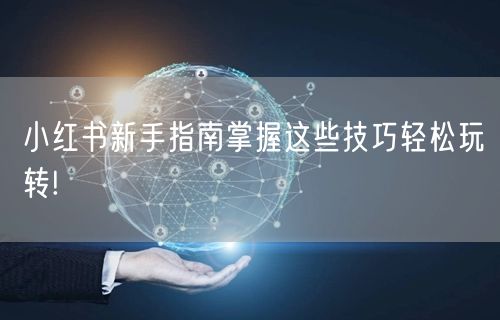 小红书新手指南掌握这些技巧轻松玩转!