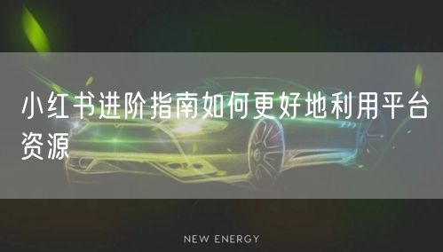 小红书进阶指南如何更好地利用平台资源