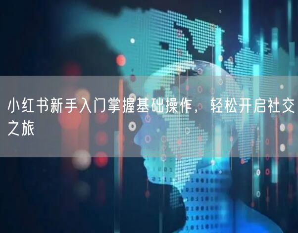 小红书新手入门掌握基础操作，轻松开启社交之旅