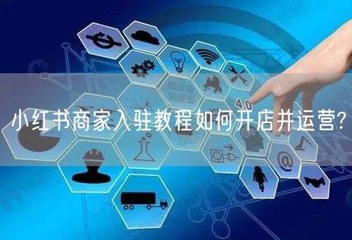 小红书商家入驻教程如何开店并运营?