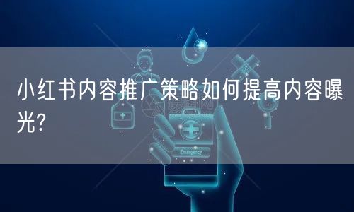 小红书内容推广策略如何提高内容曝光?