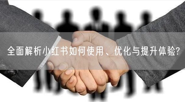 全面解析小红书如何使用、优化与提升体验?