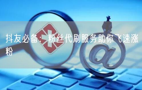 抖友必备：粉丝代刷服务助你飞速涨粉