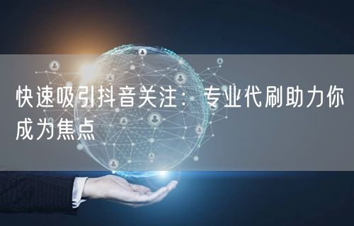 快速吸引抖音关注：专业代刷助力你成为焦点