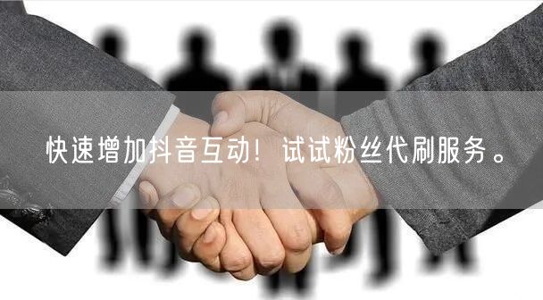 快速增加抖音互动！试试粉丝代刷服务。