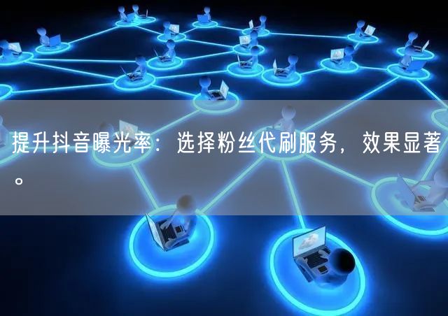 提升抖音曝光率：选择粉丝代刷服务，效果显著。