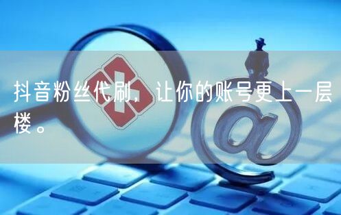 抖音粉丝代刷，让你的账号更上一层楼。
