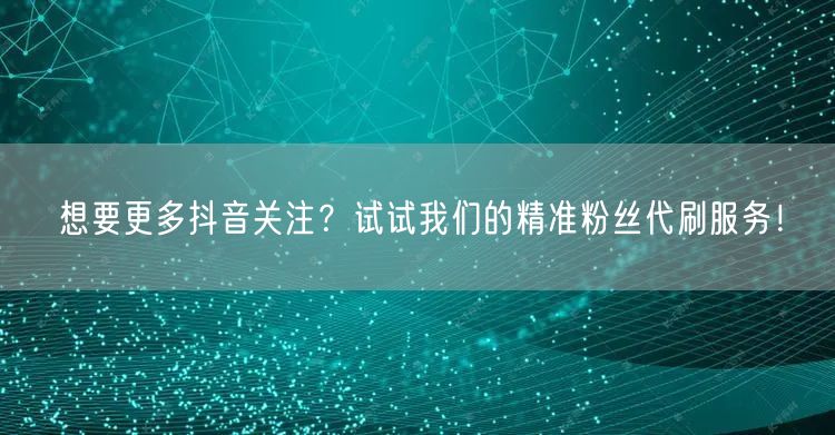 想要更多抖音关注？试试我们的精准粉丝代刷服务！