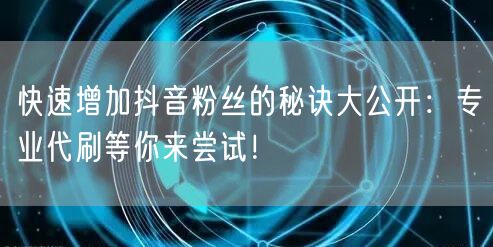 快速增加抖音粉丝的秘诀大公开：专业代刷等你来尝试！