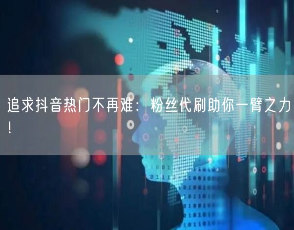 追求抖音热门不再难：粉丝代刷助你一臂之力！