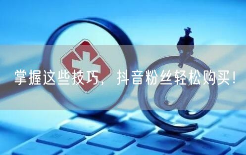 掌握这些技巧，抖音粉丝轻松购买！