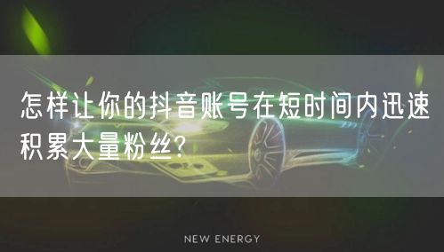 怎样让你的抖音账号在短时间内迅速积累大量粉丝?