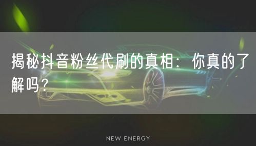 揭秘抖音粉丝代刷的真相：你真的了解吗？