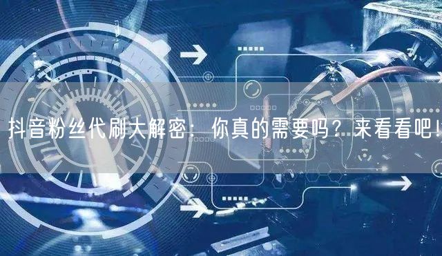 抖音粉丝代刷大解密：你真的需要吗？来看看吧！