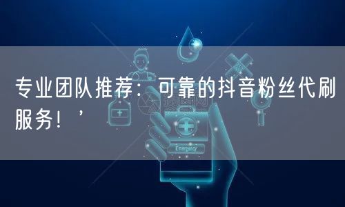 专业团队推荐：可靠的抖音粉丝代刷服务！’