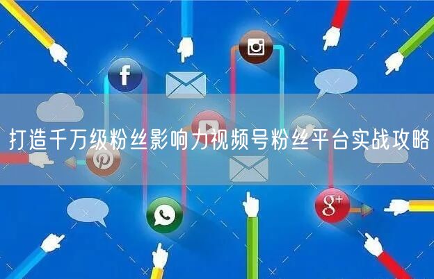 打造千万级粉丝影响力视频号粉丝平台实战攻略