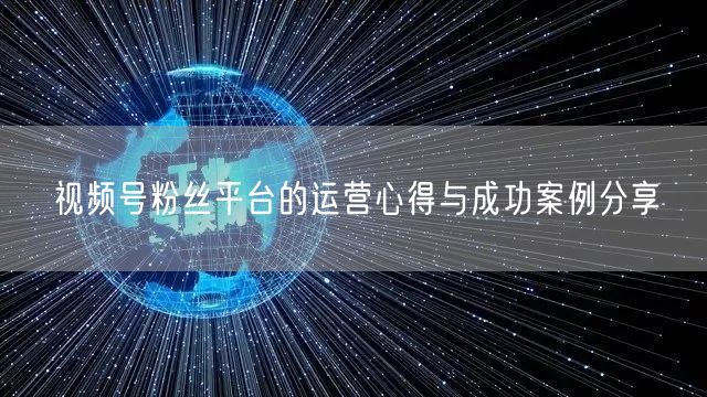 视频号粉丝平台的运营心得与成功案例分享