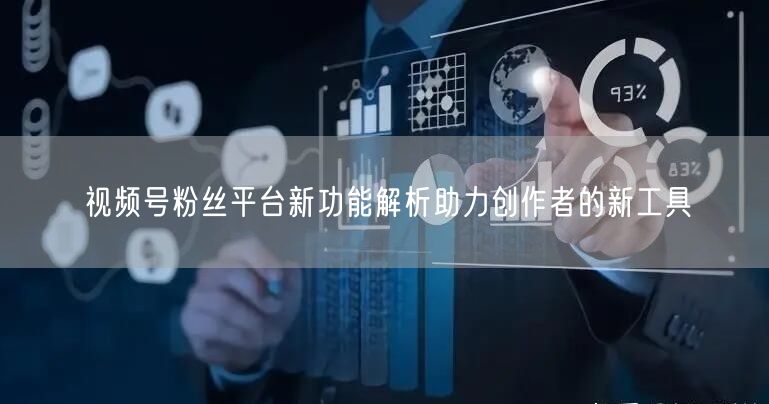 视频号粉丝平台新功能解析助力创作者的新工具