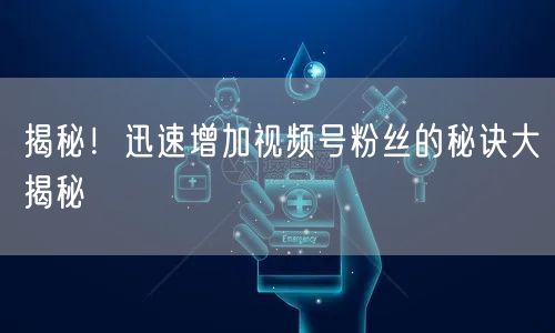 揭秘！迅速增加视频号粉丝的秘诀大揭秘