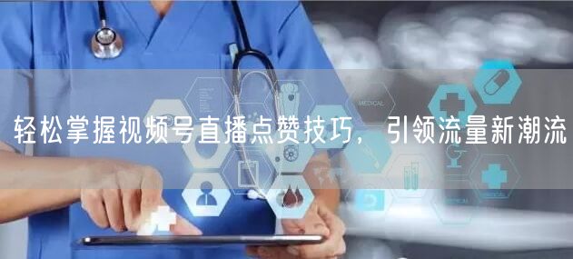 轻松掌握视频号直播点赞技巧，引领流量新潮流