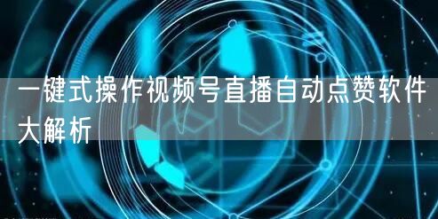 一键式操作视频号直播自动点赞软件大解析