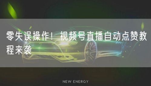 零失误操作！视频号直播自动点赞教程来袭
