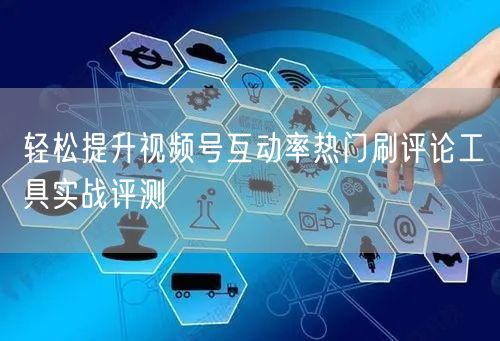 轻松提升视频号互动率热门刷评论工具实战评测