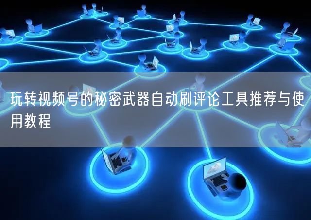 玩转视频号的秘密武器自动刷评论工具推荐与使用教程