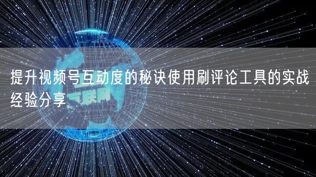 提升视频号互动度的秘诀使用刷评论工具的实战经验分享