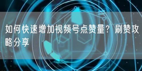 如何快速增加视频号点赞量？刷赞攻略分享