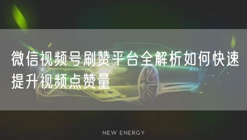 微信视频号刷赞平台全解析如何快速提升视频点赞量