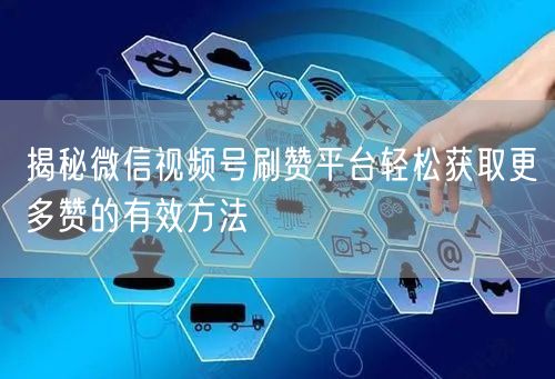 揭秘微信视频号刷赞平台轻松获取更多赞的有效方法