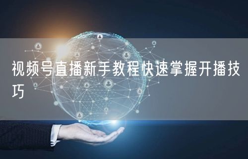 视频号直播新手教程快速掌握开播技巧