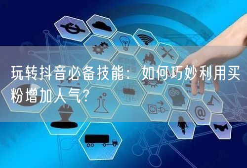 玩转抖音必备技能：如何巧妙利用买粉增加人气？