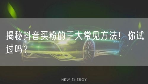 揭秘抖音买粉的三大常见方法！你试过吗？