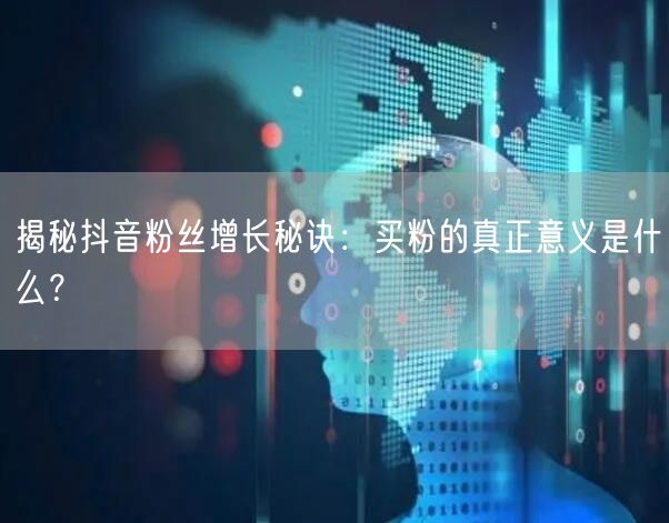 揭秘抖音粉丝增长秘诀：买粉的真正意义是什么？