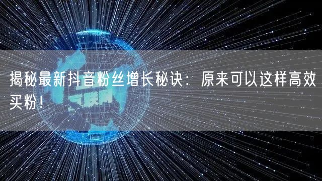 揭秘最新抖音粉丝增长秘诀：原来可以这样高效买粉！