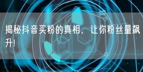 揭秘抖音买粉的真相，让你粉丝量飙升!