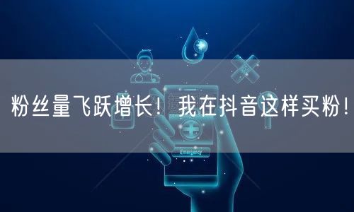 粉丝量飞跃增长！我在抖音这样买粉！