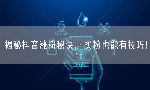 揭秘抖音涨粉秘诀，买粉也能有技巧！