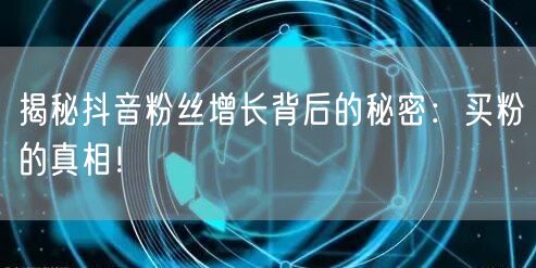 揭秘抖音粉丝增长背后的秘密：买粉的真相！