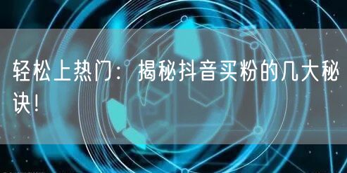 轻松上热门：揭秘抖音买粉的几大秘诀！